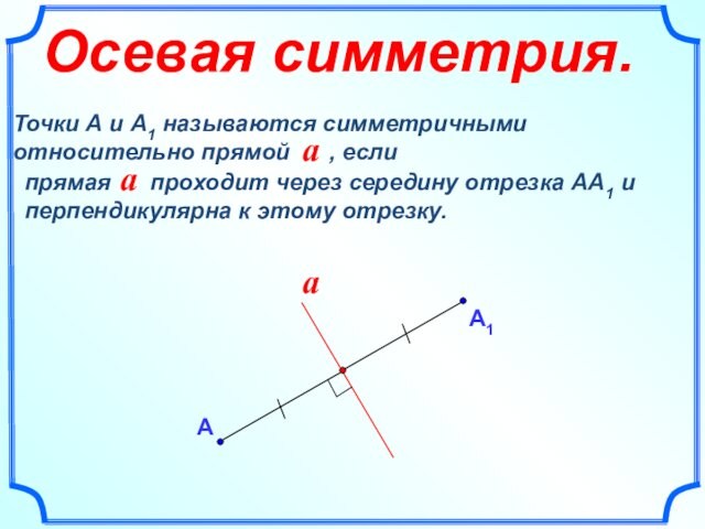 АОсевая симметрия.прямая  проходит через середину отрезка АА1 и перпендикулярна к этому отрезку.