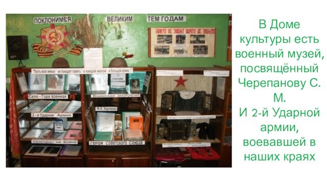В Доме культуры есть военный музей, посвящённый Черепанову С.М.И 2-й Ударной армии, воевавшей в наших краях