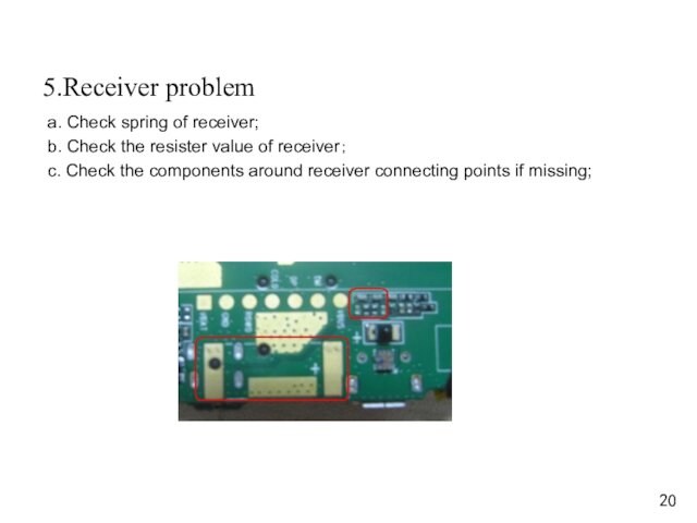5.Receiver problema. Check spring of receiver;b. Check the resister value of receiver；c. Check the components