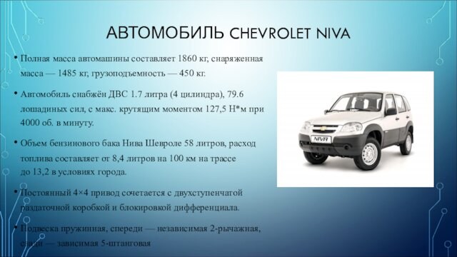 АВТОМОБИЛЬ CHEVROLET NIVAПолная масса автомашины составляет 1860 кг, снаряженная масса — 1485 кг, грузоподъемность — 450 кг.Автомобиль снабжён ДВС 1.7