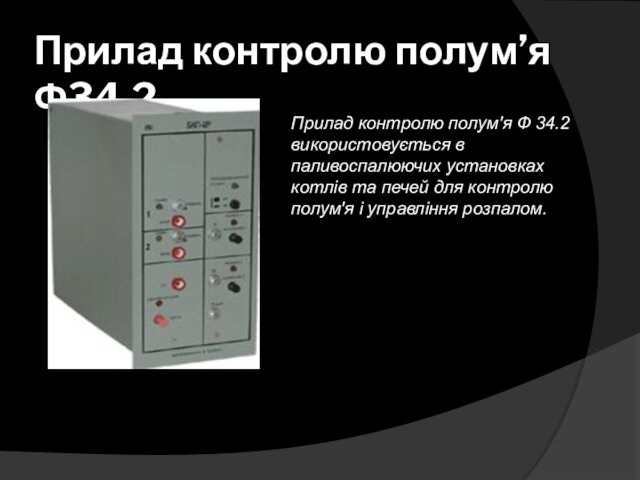 Прилад контролю полум’я Ф34.2 Прилад контролю полум'я Ф 34.2 використовується в паливоспалюючих установках котлів та