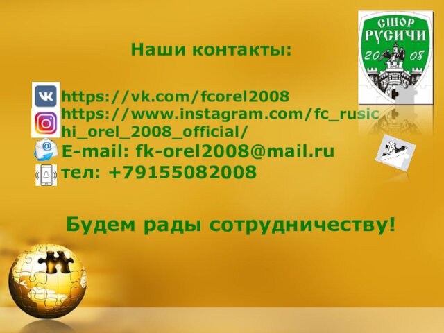 Наши контакты:https://vk.com/fcorel2008https://www.instagram.com/fc_rusichi_orel_2008_official/E-mail: fk-orel2008@mail.ruтел: +79155082008Будем рады сотрудничеству!