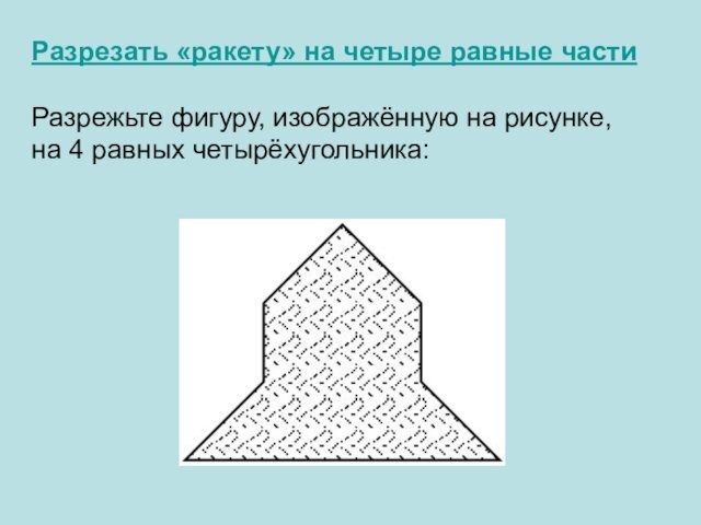 Разрезать «ракету» на четыре равные частиРазрежьте фигуру, изображённую на рисунке, на 4 равных четырёхугольника:
