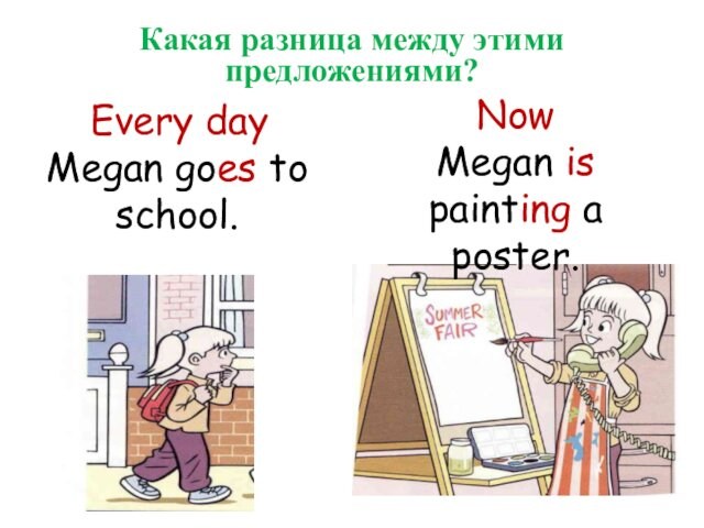 Every day Megan goes to school.NowMegan is painting a poster.Какая разница между этими предложениями?