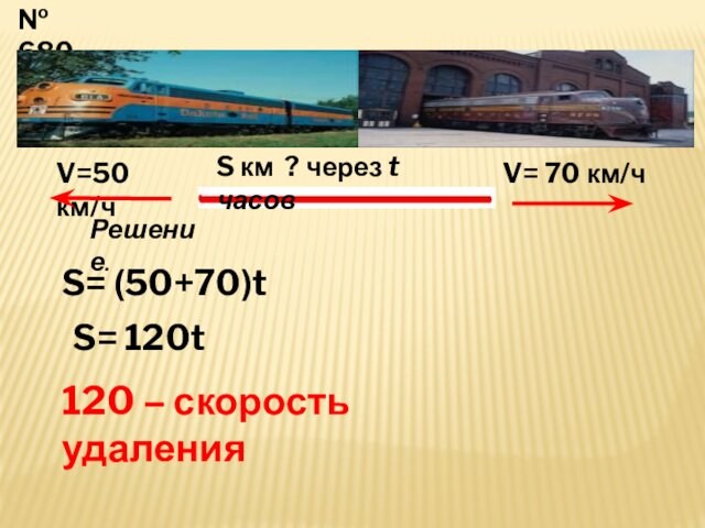 № 680V=50 км/чV= 70 км/чS км ? через t часов S= (50+70)tS= 120t120 – скорость удаленияРешение.