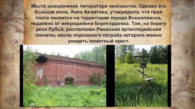 Место захоронения литератора неизвестно. Однако его бывшая жена, Анна Ахматова, утверждала, что прах поэта покоится
