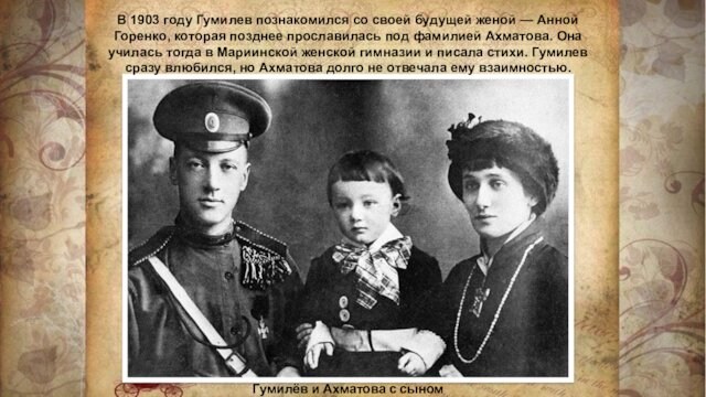 В 1903 году Гумилев познакомился со своей будущей женой — Анной Горенко, которая позднее прославилась