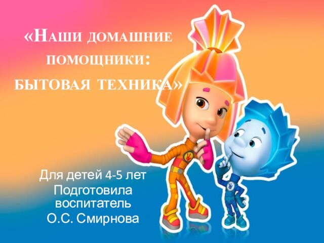 «Наши домашние помощники: бытовая техника» Для детей 4-5 лет Подготовила воспитатель  О.С. Смирнова