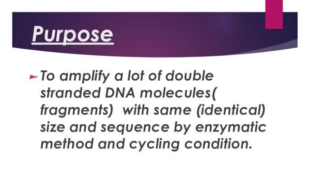PurposeTo amplify a lot of double stranded DNA molecules( fragments) with same (identical) size and