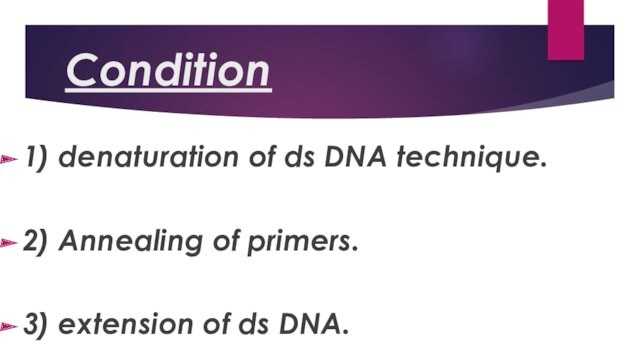 Condition 1) denaturation of ds DNA technique.   2) Annealing of primers.