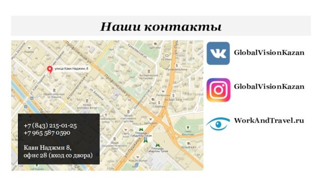 Наши контакты GlobalVisionKazanGlobalVisionKazanWorkAndTravel.ru+7 (843) 215-01-25+7 965 587 0590Кави Наджми 8,офис 28 (вход со двора)