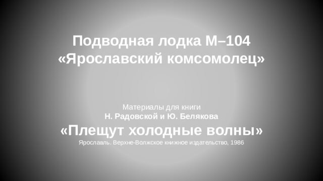 Подводная лодка М–104 «Ярославский комсомолец»   Материалы для книги Н. Радовской и Ю. Белякова