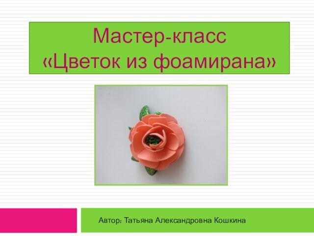 Мастер-класс  «Цветок из фоамирана» Автор: Татьяна Александровна Кошкина