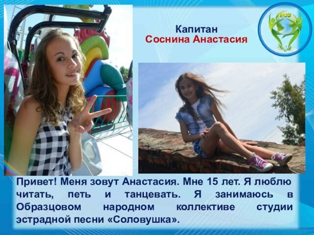 КапитанСоснина АнастасияПривет! Меня зовут Анастасия. Мне 15 лет. Я люблю читать, петь и танцевать. Я