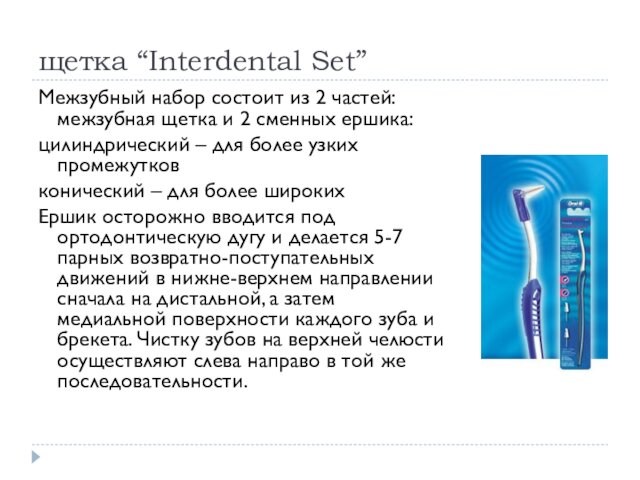 щетка “Interdental Set”Межзубный набор состоит из 2 частей: межзубная щетка и 2 сменных ершика:цилиндрический –