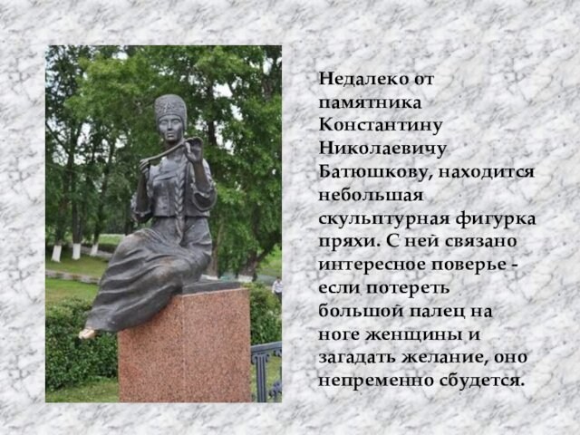 Недалеко от памятника Константину Николаевичу Батюшкову, находится небольшая скульптурная фигурка пряхи. С ней связано интересное