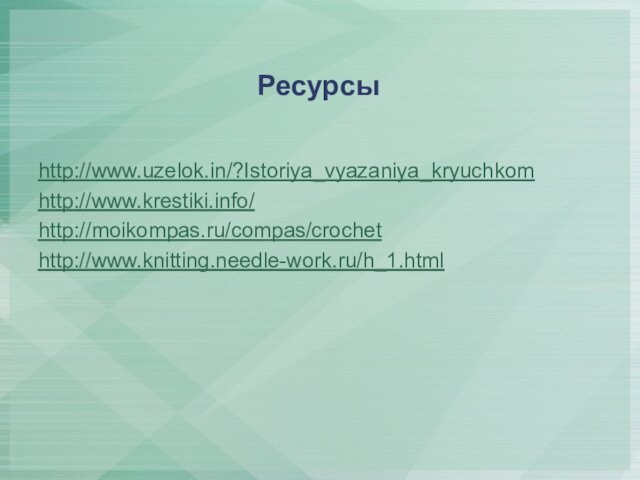 Ресурсыhttp://www.uzelok.in/?Istoriya_vyazaniya_kryuchkomhttp://www.krestiki.info/http://moikompas.ru/compas/crochet http://www.knitting.needle-work.ru/h_1.html