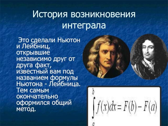 История возникновения интеграла		Это сделали Ньютон и Лейбниц, открывшие независимо друг от друга факт, известный вам
