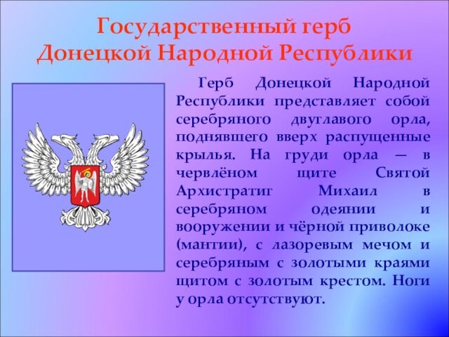 Государственный герб  Донецкой Народной Республики	Герб Донецкой Народной Республики представляет собой серебряного двуглавого орла, поднявшего
