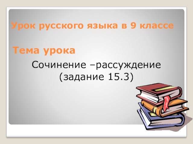 Тема урока Сочинение –рассуждение  (задание 15.3)  Урок русского языка в 9 классе