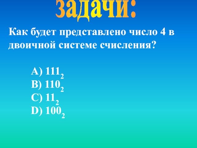 задачи:Как будет представлено число 4 в двоичной системе счисления? А) 1112