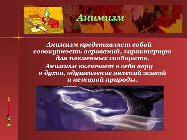 Анимизм представляет собой совокупность верований, характерную для племенных сообществ.  Анимизм включает в себя веру в духов, одушевление явлений живой и неживой природы.