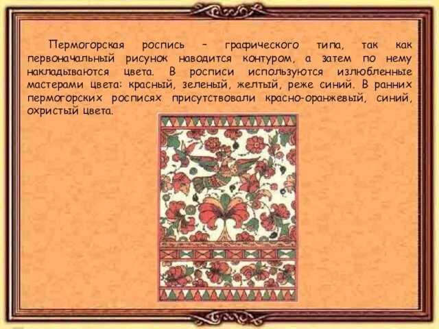  Пермогорская роспись – графического типа, так как первоначальный рисунок наводится контуром, а затем по нему