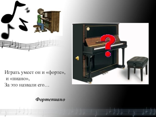 Играть умеет он и «форте», и «пиано», За это назвали его…   Фортепиано