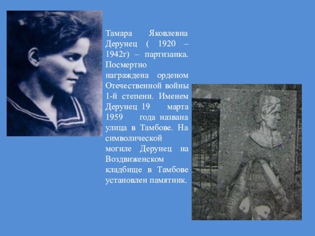 Тамара Яковлевна Дерунец ( 1920 – 1942г) – партизанка. Посмертно награждена орденом Отечественной войны 1-й