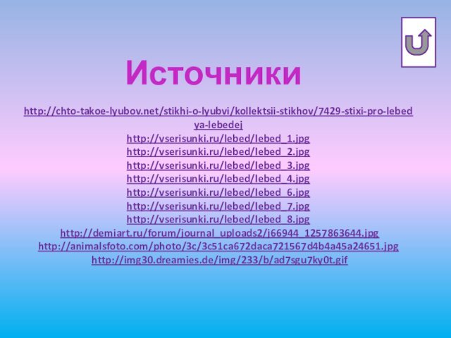 Источники http://chto-takoe-lyubov.net/stikhi-o-lyubvi/kollektsii-stikhov/7429-stixi-pro-lebedya-lebedejhttp://vserisunki.ru/lebed/lebed_1.jpghttp://vserisunki.ru/lebed/lebed_2.jpghttp://vserisunki.ru/lebed/lebed_3.jpghttp://vserisunki.ru/lebed/lebed_4.jpghttp://vserisunki.ru/lebed/lebed_6.jpghttp://vserisunki.ru/lebed/lebed_7.jpghttp://vserisunki.ru/lebed/lebed_8.jpg http://demiart.ru/forum/journal_uploads2/j66944_1257863644.jpghttp://animalsfoto.com/photo/3c/3c51ca672daca721567d4b4a45a24651.jpg http://img30.dreamies.de/img/233/b/ad7sgu7ky0t.gif