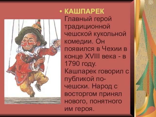КАШПАРЕК  Главный герой традиционной чешской кукольной комедии. Он появился в Чехии в конце XVIII