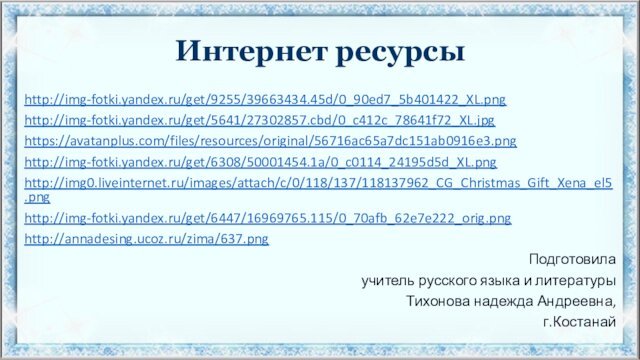 Интернет ресурсыhttp://img-fotki.yandex.ru/get/9255/39663434.45d/0_90ed7_5b401422_XL.pnghttp://img-fotki.yandex.ru/get/5641/27302857.cbd/0_c412c_78641f72_XL.jpghttps://avatanplus.com/files/resources/original/56716ac65a7dc151ab0916e3.pnghttp://img-fotki.yandex.ru/get/6308/50001454.1a/0_c0114_24195d5d_XL.pnghttp://img0.liveinternet.ru/images/attach/c/0/118/137/118137962_CG_Christmas_Gift_Xena_el5.pnghttp://img-fotki.yandex.ru/get/6447/16969765.115/0_70afb_62e7e222_orig.pnghttp://annadesing.ucoz.ru/zima/637.pngПодготовила учитель русского языка и литературы Тихонова надежда Андреевна, г.Костанай