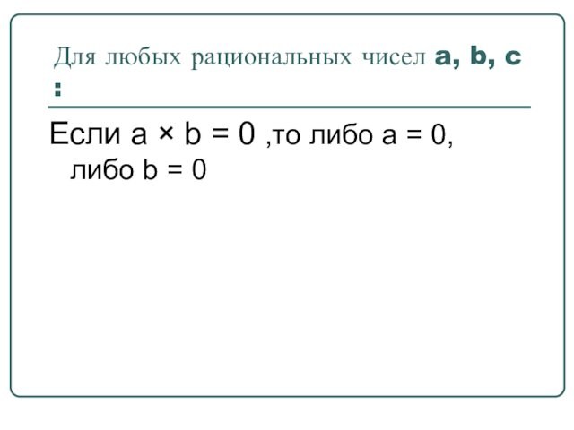 Для любых рациональных чисел a, b, c :Если a × b = 0 ,то либо