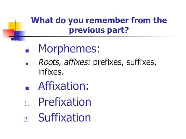 What do you remember from the previous part?Morphemes: Roots, affixes: prefixes, suffixes, infixes.Affixation:PrefixationSuffixation