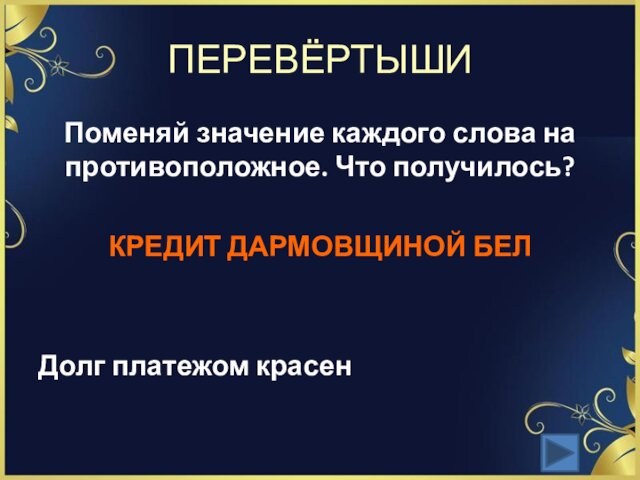 ПЕРЕВЁРТЫШИПоменяй значение каждого слова на противоположное. Что получилось?КРЕДИТ ДАРМОВЩИНОЙ БЕЛДолг платежом красен