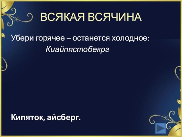 ВСЯКАЯ ВСЯЧИНАУбери горячее – останется холодное:      Киайпястобекрг Кипяток, айсберг.