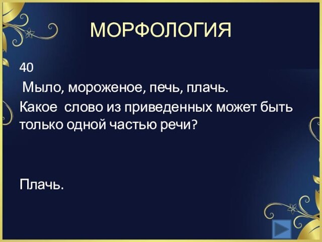 МОРФОЛОГИЯ40 Мыло, мороженое, печь, плачь. Какое слово из приведенных может быть только одной частью речи?Плачь.