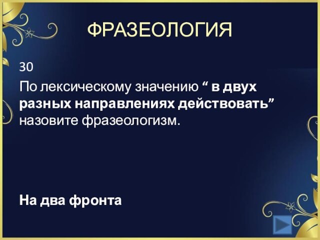 ФРАЗЕОЛОГИЯ30По лексическому значению “ в двух разных направлениях действовать” назовите фразеологизм. На два фронта