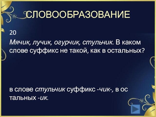 СЛОВООБРАЗОВАНИЕ20Мячик, лучик, огурчик, стульчик. В каком слове суффикс не такой, как в остальных?  в слове стульчик суффикс -чик-, в ос­тальных -ик.