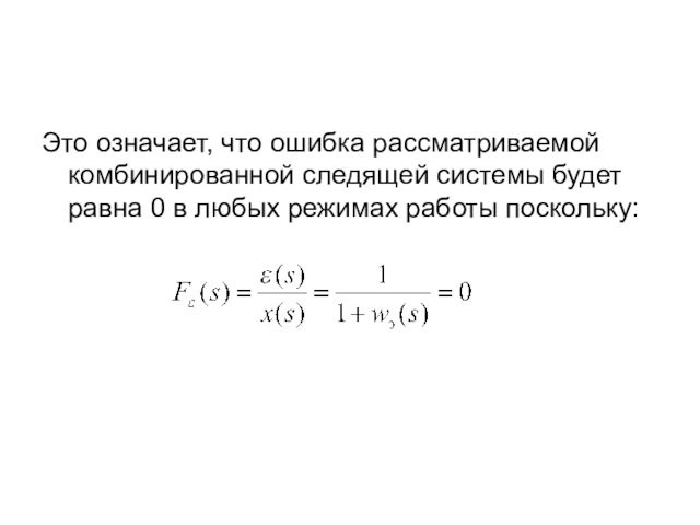 Это означает, что ошибка рассматриваемой комбинированной следящей системы будет равна 0 в любых режимах работы поскольку: