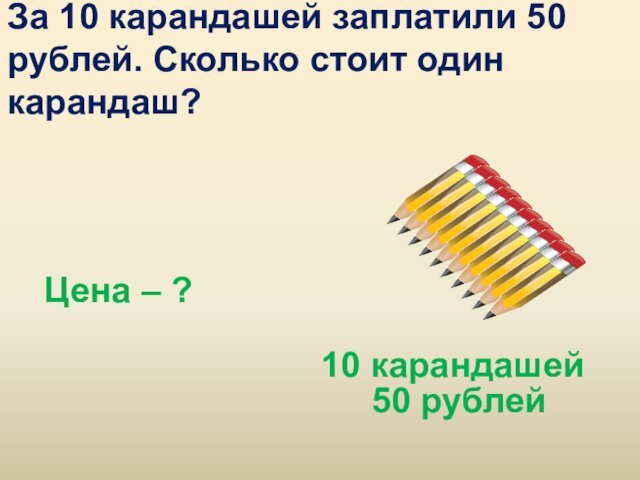 За 10 карандашей заплатили 50 рублей. Сколько стоит один карандаш?Цена – ? 50 рублей10 карандашей