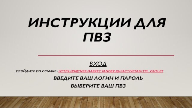 ИНСТРУКЦИИ ДЛЯ ПВЗ 
 ВХОДПРОЙДИТЕ ПО ССЫЛКЕ : HTTPS://PARTNER.MARKET.YANDEX.RU/?ACTIVETAB=TPL_OUTLET ВВЕДИТЕ ВАШ ЛОГИН И ПАРОЛЬВЫБЕРИТЕ ВАШ ПВЗ