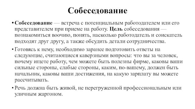 СобеседованиеСобеседование — встреча с потенциальным работодателем или его представителем при приеме на работу. Цель собеседования —