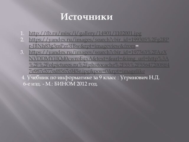 http://fb.ru/misc/i/gallery/14901/1102001.jpghttps://yandex.ru/images/search?cbir_id=199305%2Fg2RPr-JBNh83g3mPzr3JBw&rpt=imageview&from=https://yandex.ru/images/search?cbir_id=197363%2FAzXNVDDMY1JQd0cwroEqxA&text=&url=&img_url=http%3A%2F%2Folpictures.ru%2Fphotocache%2F55%2F556472008ff47e987c577ed8567c045e.jpg&pos=0&rpt=imagelike4. Учебник по информатике за 9 класс : Угринович Н.Д. 6-е изд. - М.: БИНОМ 2012 год.Источники