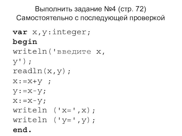Выполнить задание №4 (стр. 72)Самостоятельно с последующей проверкойvar x,y:integer;beginwriteln('введите x, y');readln(x,y);x:=x+y ;y:=x-y;x:=x-y;writeln ('x=',x);writeln ('y=',y);end.