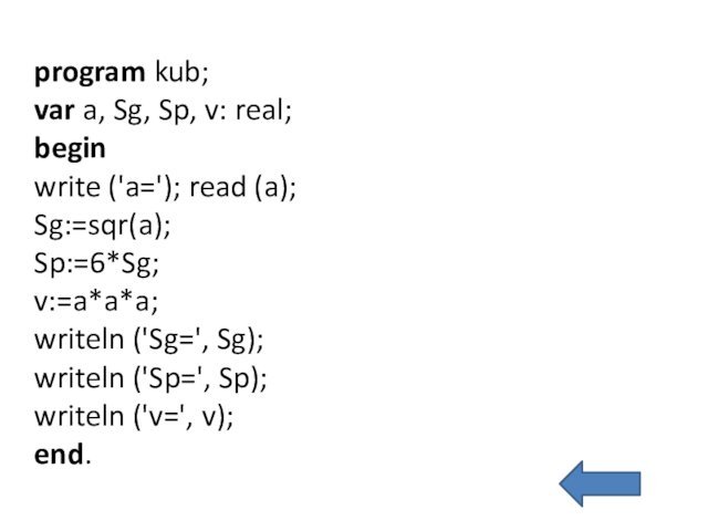 program kub;var a, Sg, Sp, v: real;beginwrite ('a='); read (a);Sg:=sqr(a);Sp:=6*Sg;v:=a*a*a;writeln ('Sg=', Sg);writeln ('Sp=', Sp);writeln ('v=', v);end.