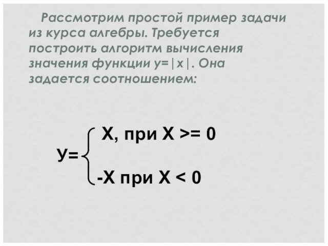 Рассмотрим простой пример задачи из курса алгебры. Требуется построить алгоритм вычисления значения функции у=|x|. Она