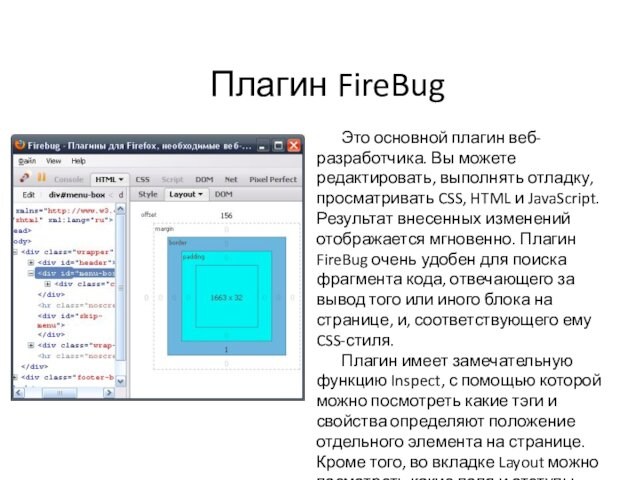 Плагин FireBugЭто основной плагин веб-разработчика. Вы можете редактировать, выполнять отладку, просматривать CSS, HTML и JavaScript.
