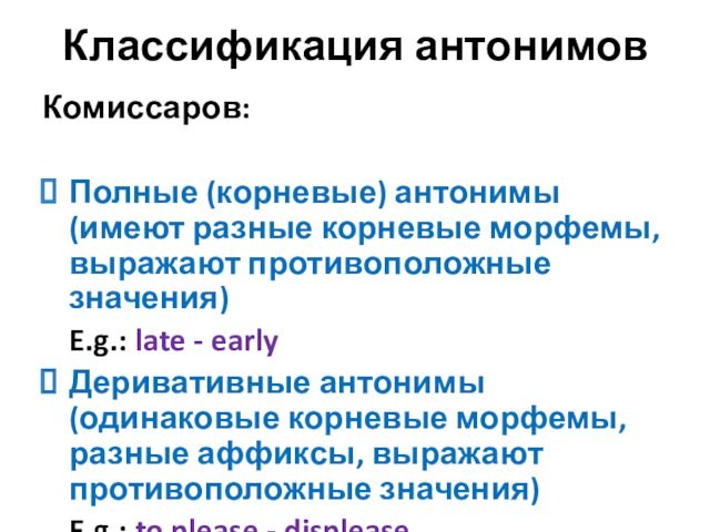 Классификация антонимовКомиссаров: Полные (корневые) антонимы (имеют разные корневые морфемы, выражают противоположные значения) 	E.g.: late -