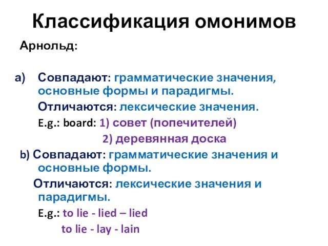 Классификация омонимовАрнольд: Совпадают: грамматические значения, основные формы и парадигмы.	Отличаются: лексические значения.	E.g.: board: 1) совет (попечителей)